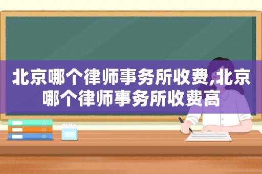 北京哪個律師事務所收費,北京哪個律師事務所收費高
