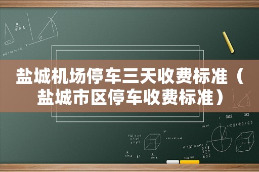 鹽城機(jī)場(chǎng)停車三天收費(fèi)標(biāo)準(zhǔn)（鹽城市區(qū)停車收費(fèi)標(biāo)準(zhǔn)）