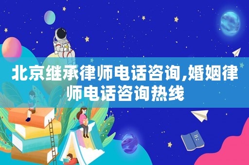 北京繼承律師電話咨詢,婚姻律師電話咨詢熱線