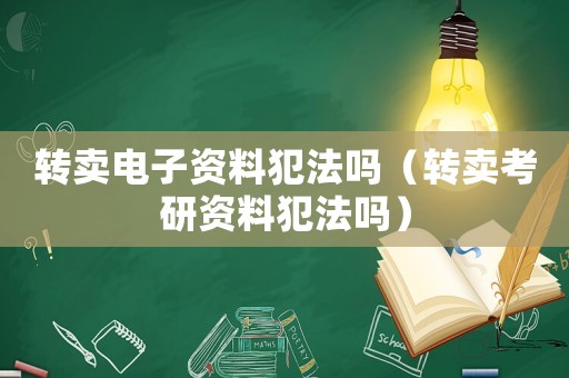 轉(zhuǎn)賣電子資料犯法嗎（轉(zhuǎn)賣考研資料犯法嗎）