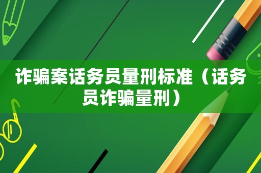 詐騙案話務(wù)員量刑標(biāo)準(zhǔn)（話務(wù)員詐騙量刑）