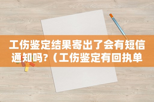 工傷鑒定結(jié)果寄出了會(huì)有短信通知嗎?（工傷鑒定有回執(zhí)單嗎）