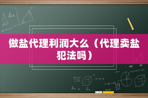 做鹽代理利潤大么（代理賣鹽犯法嗎）
