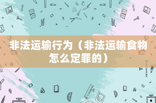 非法運(yùn)輸行為（非法運(yùn)輸食物怎么定罪的）