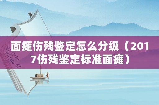 面癱傷殘鑒定怎么分級（2017傷殘鑒定標準面癱）