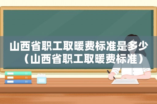 山西省職工取暖費標準是多少（山西省職工取暖費標準）