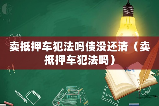 賣抵押車犯法嗎債沒還清（賣抵押車犯法嗎）