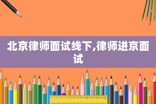 北京律師面試線下,律師進京面試