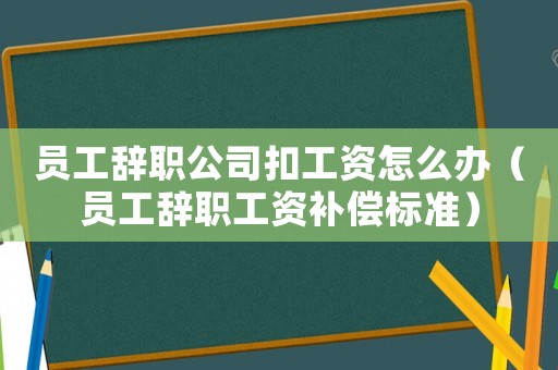 員工辭職公司扣工資怎么辦（員工辭職工資補償標準）