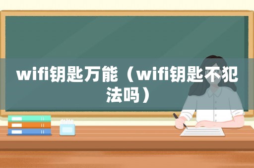 wifi鑰匙萬能（wifi鑰匙不犯法嗎）