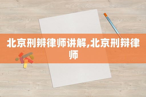 北京刑辨律師講解,北京刑辯律師