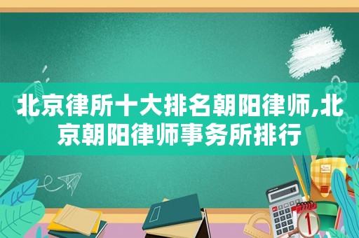 北京律所十大排名朝陽律師,北京朝陽律師事務所排行