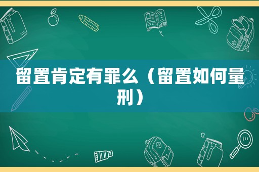 留置肯定有罪么（留置如何量刑）