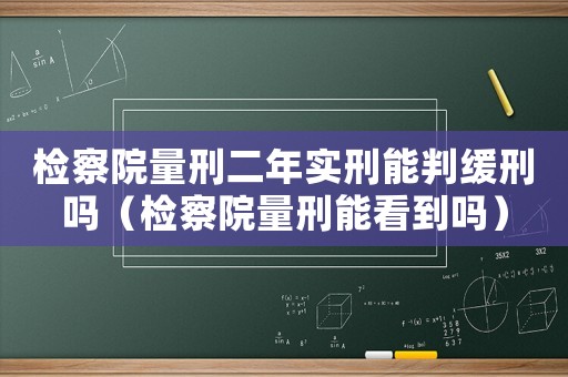 檢察院量刑二年實刑能判緩刑嗎（檢察院量刑能看到嗎）