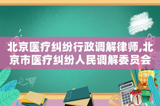 北京醫療糾紛行政調解律師,北京市醫療糾紛人民調解委員會怎么樣