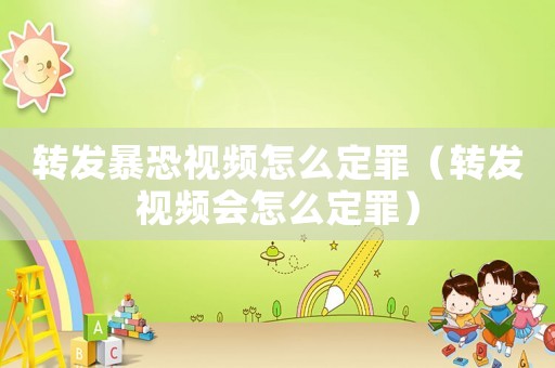 轉發暴恐視頻怎么定罪（轉發視頻會怎么定罪）