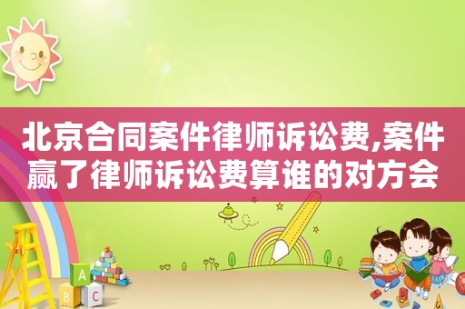 北京合同案件律師訴訟費,案件贏了律師訴訟費算誰的對方會出嗎