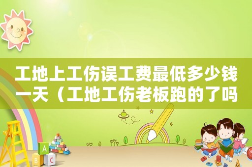 工地上工傷誤工費最低多少錢一天（工地工傷老板跑的了嗎）