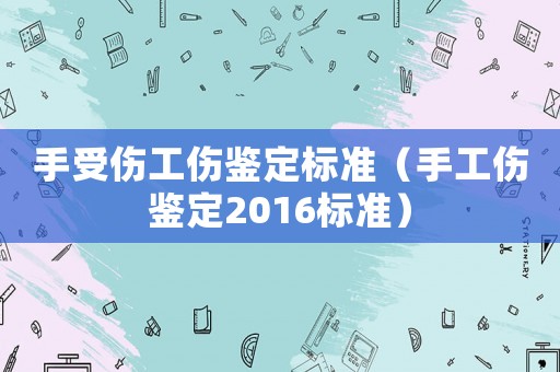 手受傷工傷鑒定標準（手工傷鑒定2016標準）