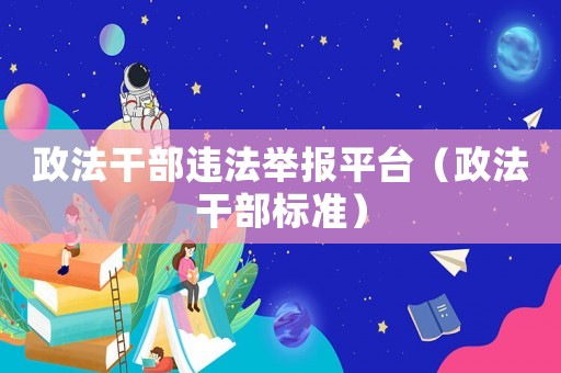 政法干部違法舉報平臺（政法干部標準）