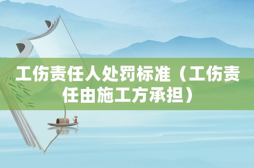 工傷責任人處罰標準（工傷責任由施工方承擔）