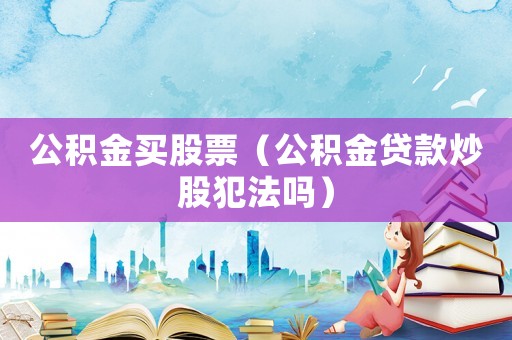 公積金買股票（公積金貸款炒股犯法嗎）