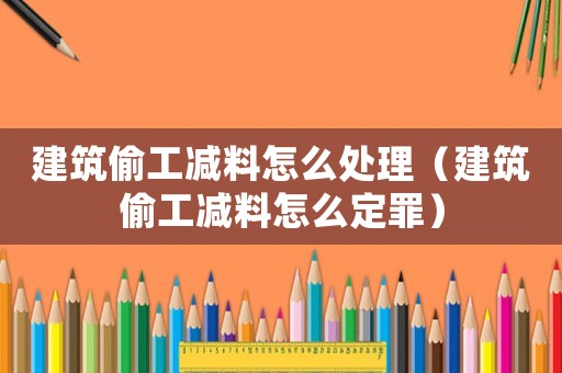 建筑偷工減料怎么處理（建筑偷工減料怎么定罪）