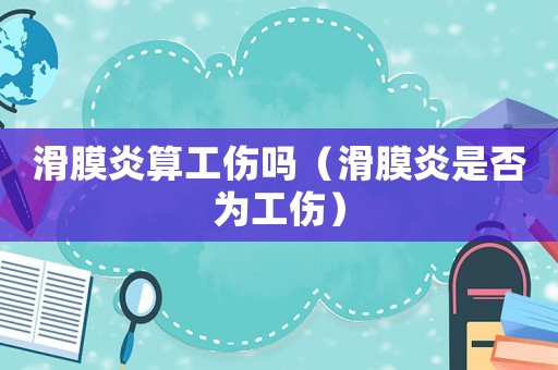 滑膜炎算工傷嗎（滑膜炎是否為工傷）