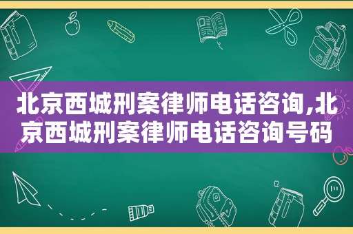 北京西城刑案律師電話咨詢,北京西城刑案律師電話咨詢號碼