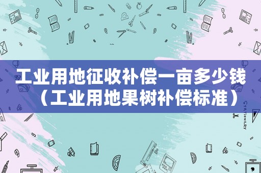 工業(yè)用地征收補(bǔ)償一畝多少錢（工業(yè)用地果樹補(bǔ)償標(biāo)準(zhǔn)）