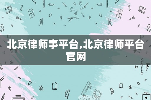 北京律師事平臺,北京律師平臺官網