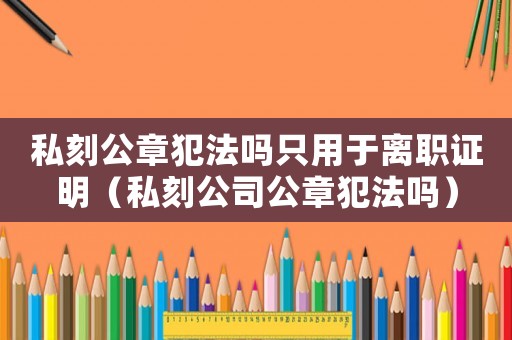 私刻公章犯法嗎只用于離職證明（私刻公司公章犯法嗎）