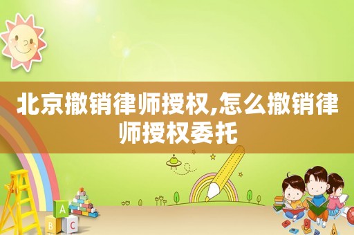 北京撤銷律師授權,怎么撤銷律師授權委托