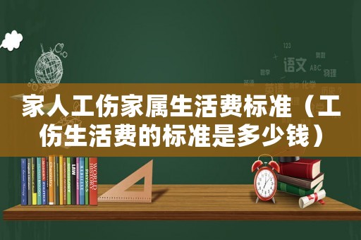 家人工傷家屬生活費標準（工傷生活費的標準是多少錢）