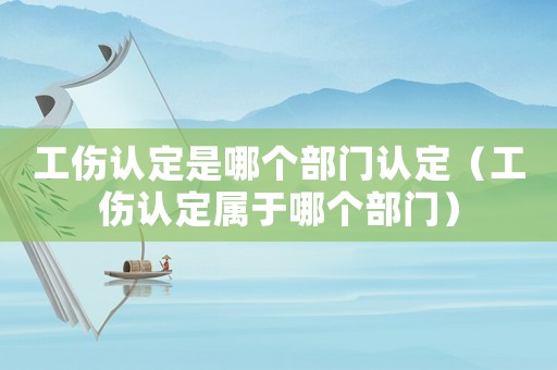 工傷認定是哪個部門認定（工傷認定屬于哪個部門）