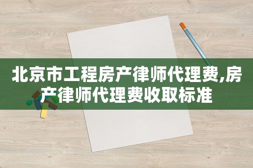 北京市工程房產律師代理費,房產律師代理費收取標準