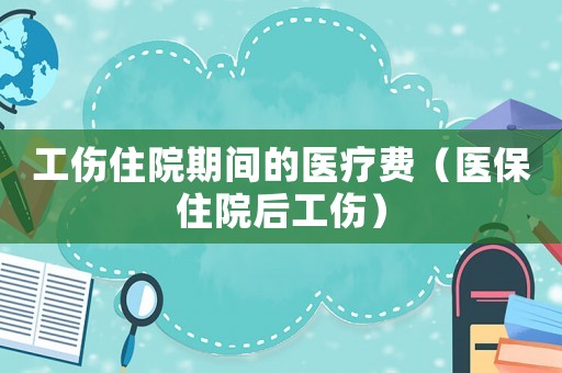 工傷住院期間的醫療費（醫保住院后工傷）