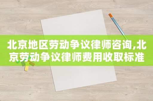 北京地區勞動爭議律師咨詢,北京勞動爭議律師費用收取標準