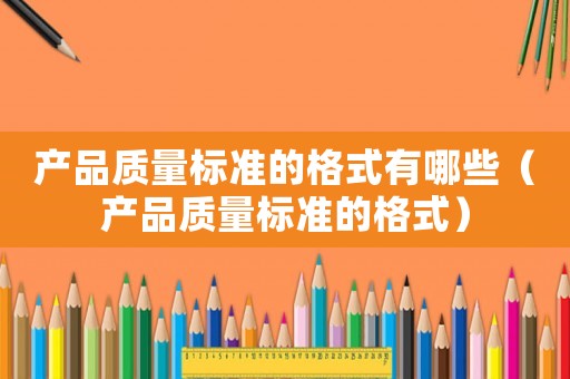 產品質量標準的格式有哪些（產品質量標準的格式）