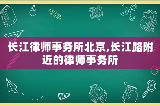 長江律師事務所北京,長江路附近的律師事務所