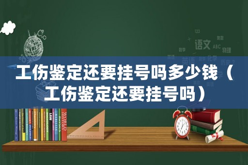 工傷鑒定還要掛號嗎多少錢（工傷鑒定還要掛號嗎）