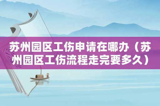 蘇州園區工傷申請在哪辦（蘇州園區工傷流程走完要多久）