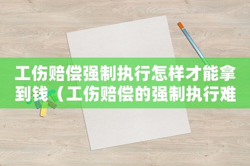 工傷賠償強制執行怎樣才能拿到錢（工傷賠償的強制執行難嗎）