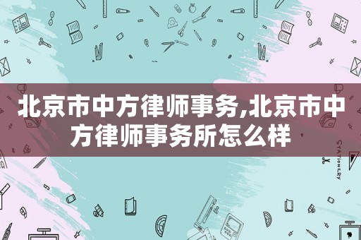 北京市中方律師事務,北京市中方律師事務所怎么樣