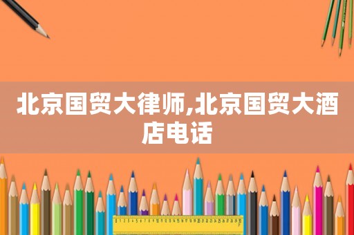 北京國貿(mào)大律師,北京國貿(mào)大酒店電話