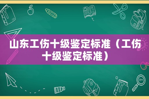山東工傷十級鑒定標準（工傷十級鑒定標準）
