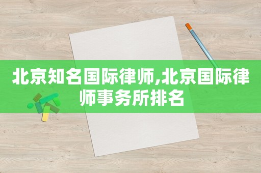 北京知名國際律師,北京國際律師事務所排名