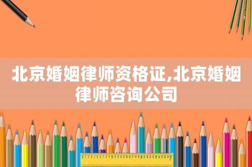 北京婚姻律師資格證,北京婚姻律師咨詢公司
