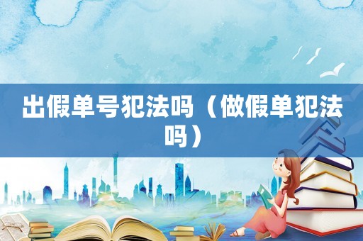 出假單號犯法嗎（做假單犯法嗎）