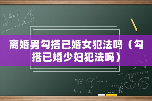 離婚男勾搭已婚女犯法嗎（勾搭已婚少婦犯法嗎）